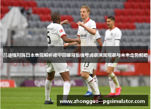 吕迪格对阵日本表现解析德甲回暖背后信号洞察深度观察与未来走势前瞻