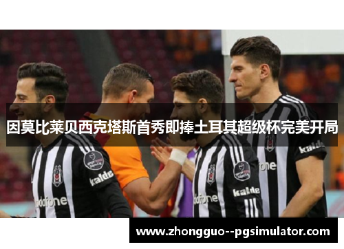 因莫比莱贝西克塔斯首秀即捧土耳其超级杯完美开局