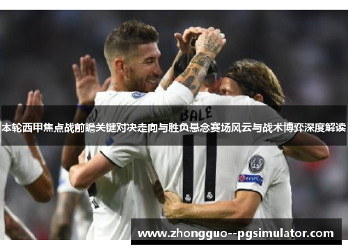 本轮西甲焦点战前瞻关键对决走向与胜负悬念赛场风云与战术博弈深度解读