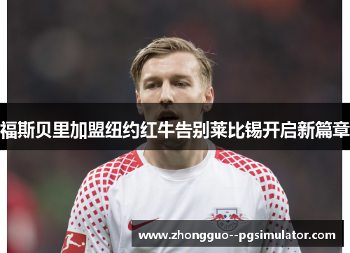 福斯贝里加盟纽约红牛告别莱比锡开启新篇章